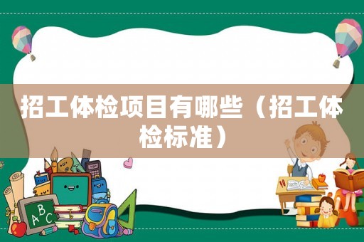 招工體檢項(xiàng)目有哪些（招工體檢標(biāo)準(zhǔn)）
