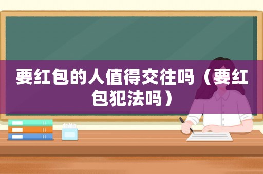 要紅包的人值得交往嗎（要紅包犯法嗎）