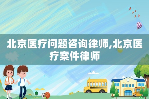北京醫療問題咨詢律師,北京醫療案件律師