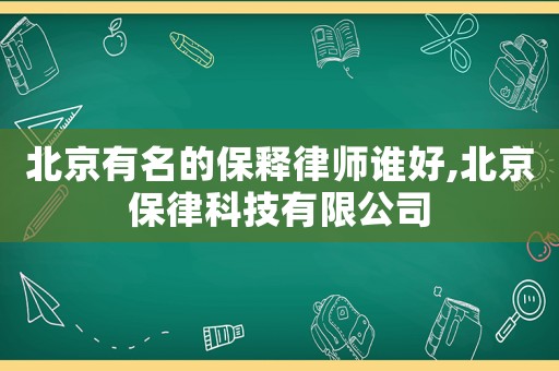 北京有名的保釋律師誰好,北京保律科技有限公司