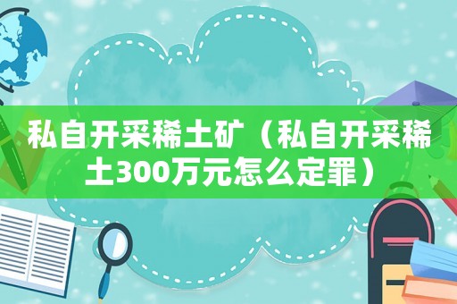 私自開采稀土礦（私自開采稀土300萬元怎么定罪）