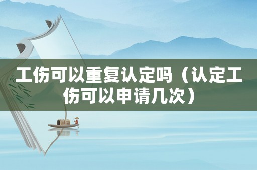 工傷可以重復認定嗎（認定工傷可以申請幾次）