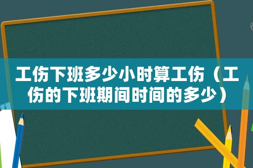 工傷下班多少小時算工傷（工傷的下班期間時間的多少）
