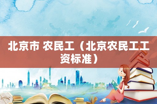 北京市 農(nóng)民工（北京農(nóng)民工工資標(biāo)準(zhǔn)）
