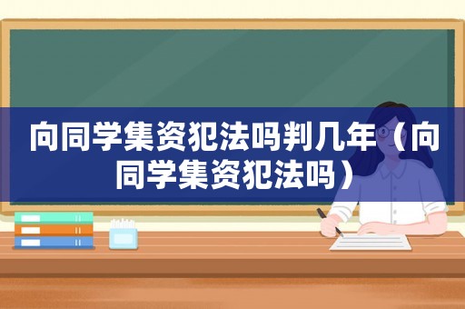 向同學(xué)集資犯法嗎判幾年（向同學(xué)集資犯法嗎）