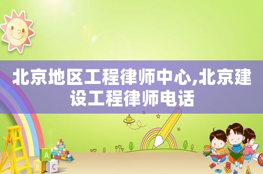 北京地區工程律師中心,北京建設工程律師電話