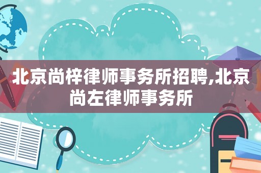 北京尚梓律師事務(wù)所招聘,北京尚左律師事務(wù)所