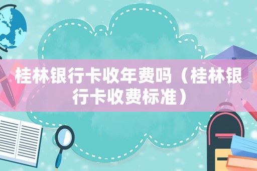 桂林銀行卡收年費嗎（桂林銀行卡收費標準）