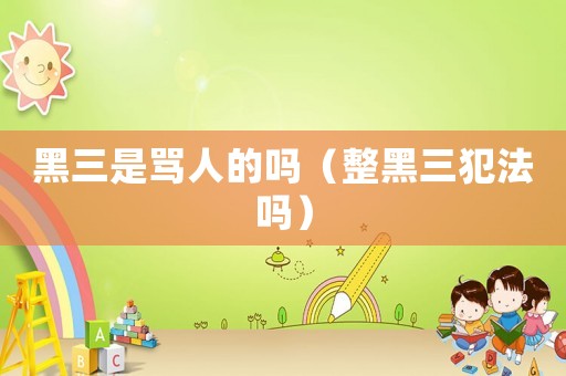 黑三是罵人的嗎（整黑三犯法嗎）