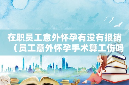 在職員工意外懷孕有沒有報銷（員工意外懷孕手術算工傷嗎）