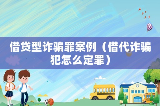 借貸型詐騙罪案例（借代詐騙犯怎么定罪）