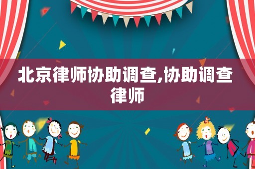 北京律師協(xié)助調查,協(xié)助調查 律師