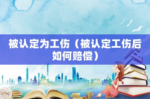 被認(rèn)定為工傷（被認(rèn)定工傷后如何賠償）