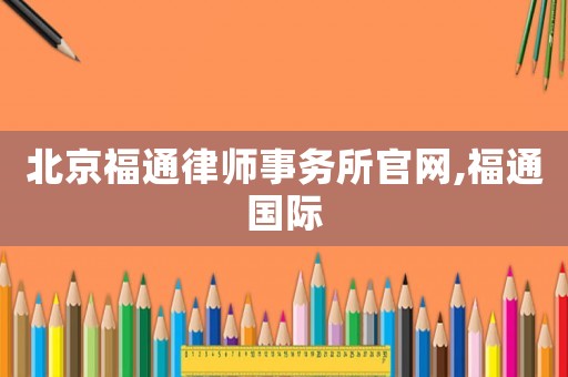 北京福通律師事務所官網,福通國際