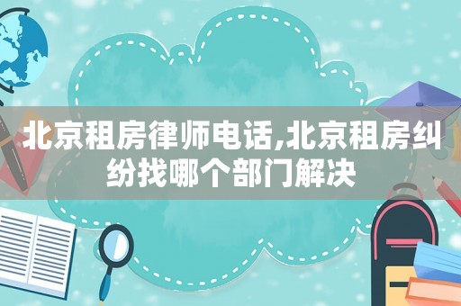 北京租房律師電話,北京租房糾紛找哪個部門解決