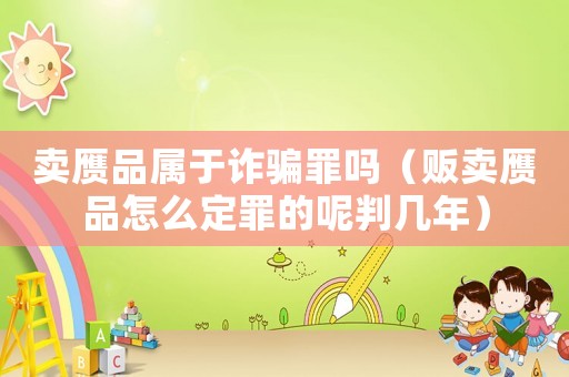 賣贗品屬于詐騙罪嗎（販賣贗品怎么定罪的呢判幾年）