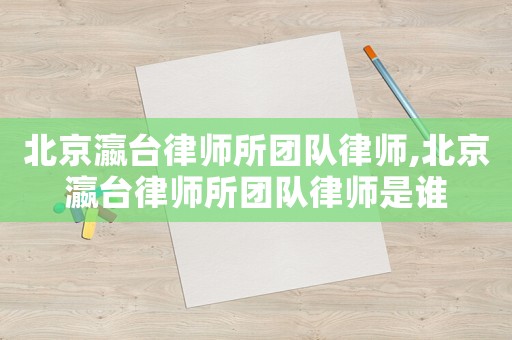 北京瀛臺(tái)律師所團(tuán)隊(duì)律師,北京瀛臺(tái)律師所團(tuán)隊(duì)律師是誰(shuí)