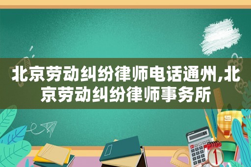 北京勞動糾紛律師電話通州,北京勞動糾紛律師事務所