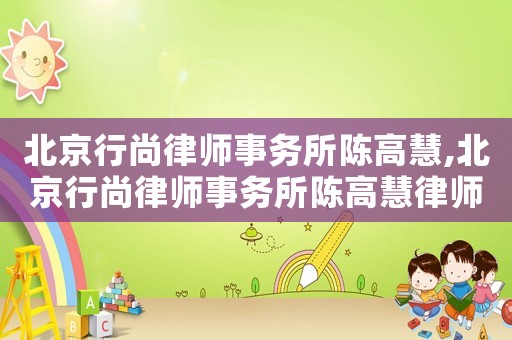 北京行尚律師事務所陳高慧,北京行尚律師事務所陳高慧律師簡介
