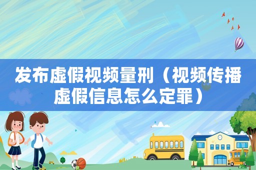 發布虛假視頻量刑（視頻傳播虛假信息怎么定罪）