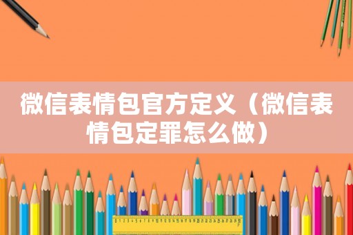 微信表情包官方定義（微信表情包定罪怎么做）