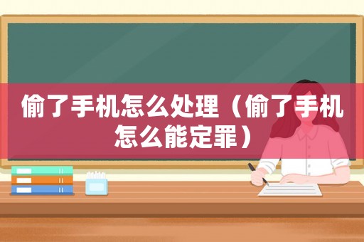 偷了手機怎么處理（偷了手機怎么能定罪）