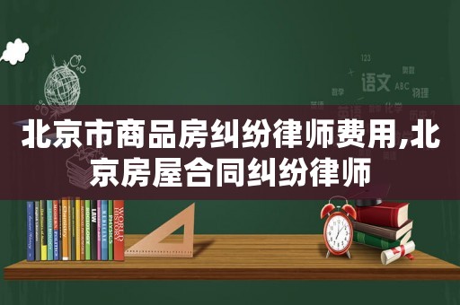北京市商品房糾紛律師費用,北京房屋合同糾紛律師