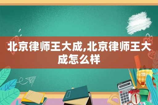 北京律師王大成,北京律師王大成怎么樣
