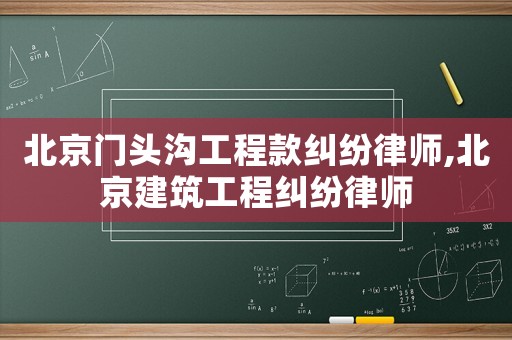 北京門頭溝工程款糾紛律師,北京建筑工程糾紛律師