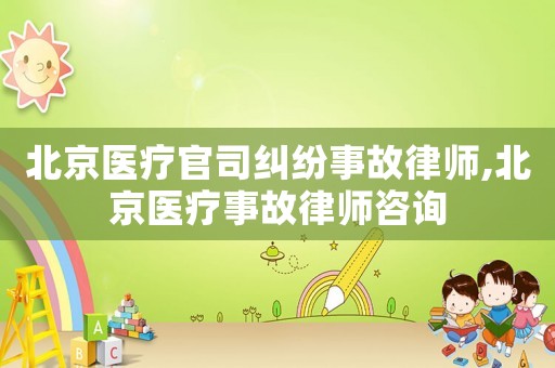 北京醫療官司糾紛事故律師,北京醫療事故律師咨詢