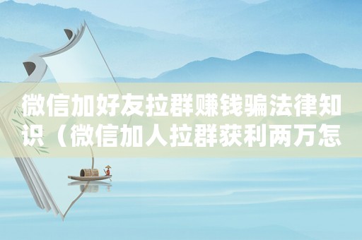 微信加好友拉群賺錢騙法律知識(shí)（微信加人拉群獲利兩萬怎么定罪）