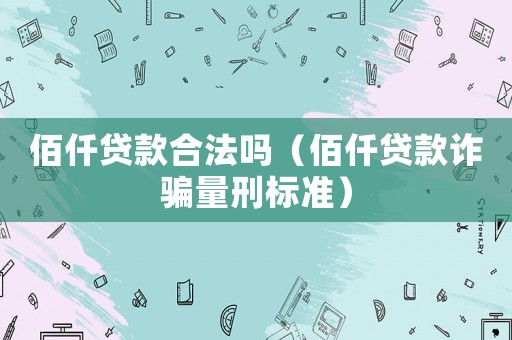 佰仟貸款合法嗎（佰仟貸款詐騙量刑標準）