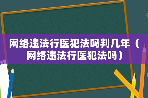 網絡違法行醫犯法嗎判幾年（網絡違法行醫犯法嗎）
