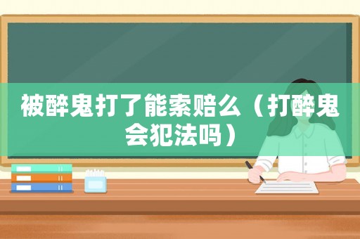 被醉鬼打了能索賠么（打醉鬼會犯法嗎）