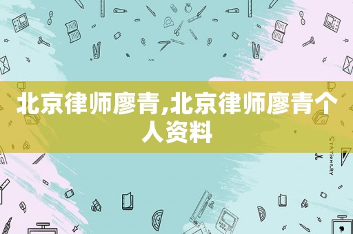 北京律師廖青,北京律師廖青個人資料
