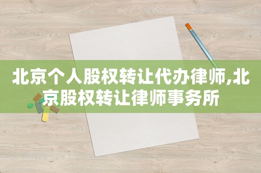 北京個(gè)人股權(quán)轉(zhuǎn)讓代辦律師,北京股權(quán)轉(zhuǎn)讓律師事務(wù)所