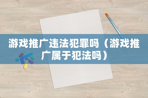 游戲推廣違法犯罪嗎（游戲推廣屬于犯法嗎）
