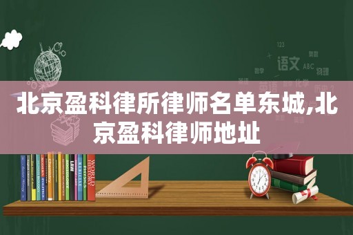 北京盈科律所律師名單東城,北京盈科律師地址