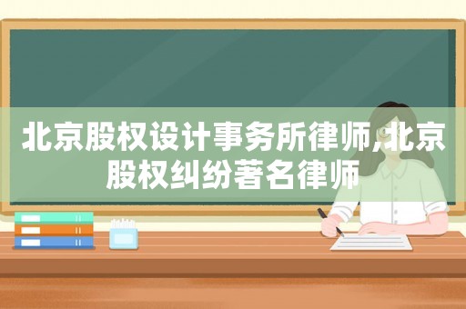 北京股權設計事務所律師,北京股權糾紛著名律師