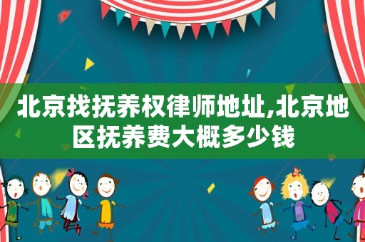 北京找撫養(yǎng)權(quán)律師地址,北京地區(qū)撫養(yǎng)費(fèi)大概多少錢