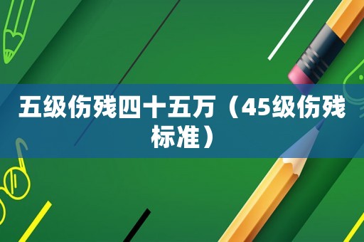 五級傷殘四十五萬（45級傷殘標準）