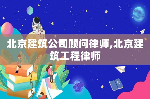 北京建筑公司顧問律師,北京建筑工程律師