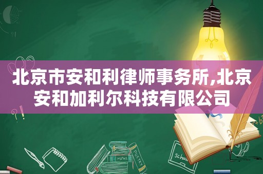 北京市安和利律師事務所,北京安和加利爾科技有限公司