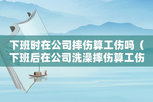 下班時在公司摔傷算工傷嗎（下班后在公司洗澡摔傷算工傷嗎）