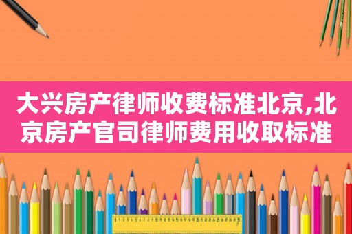 大興房產(chǎn)律師收費(fèi)標(biāo)準(zhǔn)北京,北京房產(chǎn)官司律師費(fèi)用收取標(biāo)準(zhǔn)