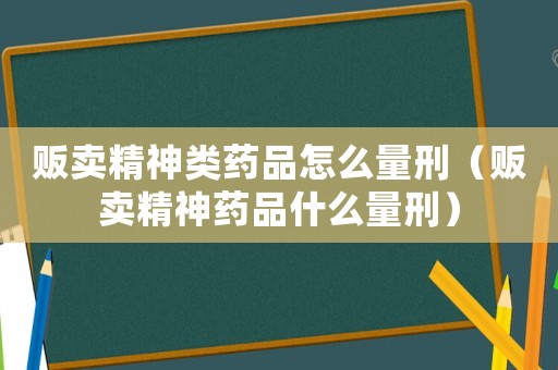 販賣精神類藥品怎么量刑（販賣精神藥品什么量刑）