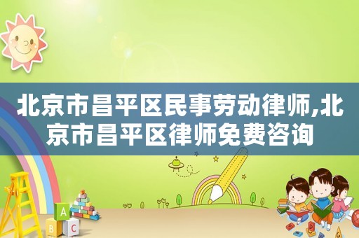 北京市昌平區民事勞動律師,北京市昌平區律師免費咨詢
