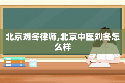北京劉冬律師,北京中醫(yī)劉冬怎么樣
