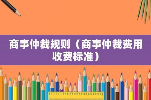 商事仲裁規則（商事仲裁費用收費標準）