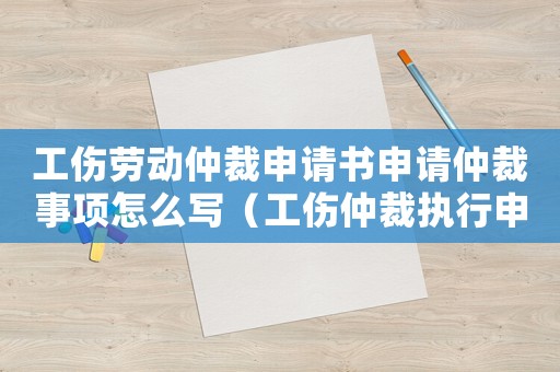 工傷勞動仲裁申請書申請仲裁事項怎么寫（工傷仲裁執行申請書）